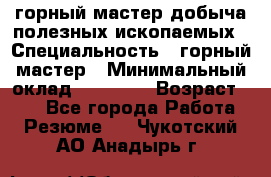 горный мастер добыча полезных ископаемых › Специальность ­ горный мастер › Минимальный оклад ­ 70 000 › Возраст ­ 33 - Все города Работа » Резюме   . Чукотский АО,Анадырь г.